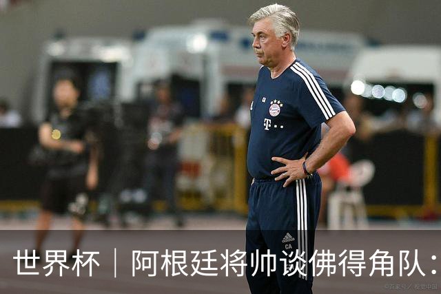 世界杯｜阿根廷将帅谈佛得角队：难缠、强大……