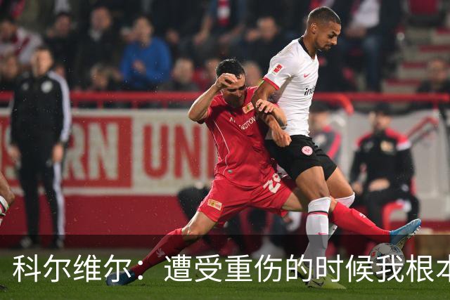 科尔维尔：遭受重伤的时候我根本不敢相信；福法纳帮了我很多很多