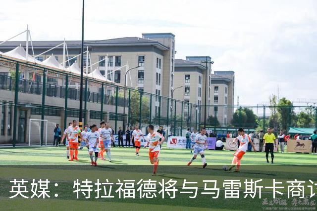 英媒：特拉福德将与马雷斯卡商讨定位，纽卡、尤文等队感兴趣