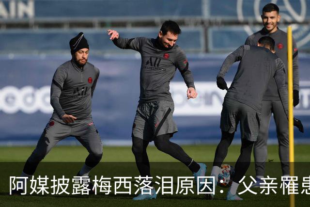 阿媒披露梅西落泪原因：父亲罹患结肠癌 近期病情恶化