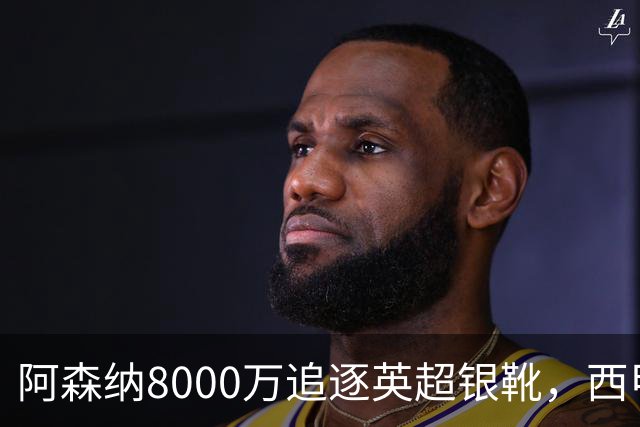 阿森纳8000万追逐英超银靴，西甲魔翼或有转会潜力